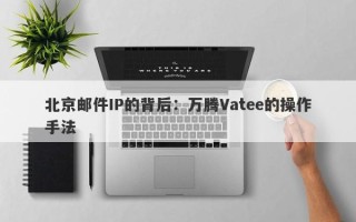 北京邮件IP的背后：万腾Vatee的操作手法