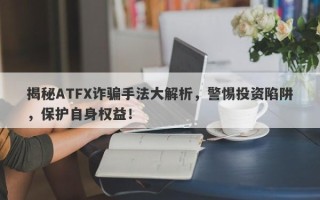 揭秘ATFX诈骗手法大解析，警惕投资陷阱，保护自身权益！