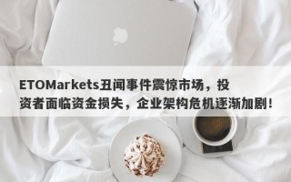 ETOMarkets丑闻事件震惊市场，投资者面临资金损失，企业架构危机逐渐加剧！