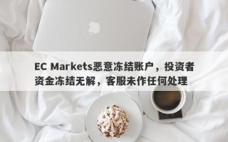 EC Markets恶意冻结账户，投资者资金冻结无解，客服未作任何处理