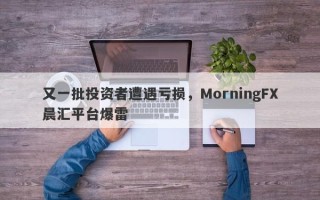 又一批投资者遭遇亏损，MorningFX晨汇平台爆雷