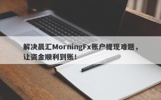 解决晨汇MorningFx账户提现难题，让资金顺利到账！