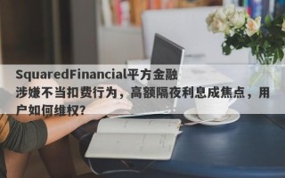 SquaredFinancial平方金融涉嫌不当扣费行为，高额隔夜利息成焦点，用户如何维权？