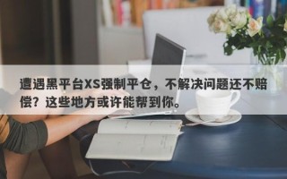 遭遇黑平台XS强制平仓，不解决问题还不赔偿？这些地方或许能帮到你。