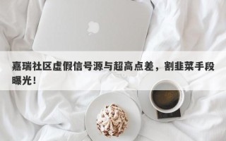 嘉瑞社区虚假信号源与超高点差，割韭菜手段曝光！