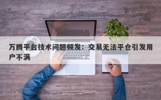 万腾平台技术问题频发：交易无法平仓引发用户不满