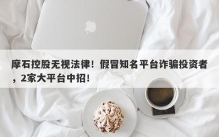 摩石控股无视法律！假冒知名平台诈骗投资者，2家大平台中招！