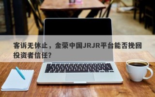 客诉无休止，金荣中国JRJR平台能否挽回投资者信任？