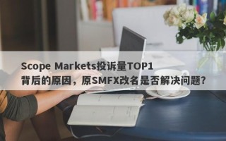 Scope Markets投诉量TOP1背后的原因，原SMFX改名是否解决问题？