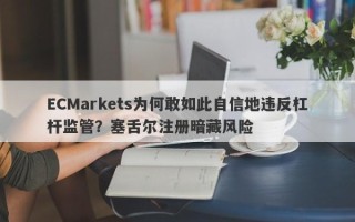 ECMarkets为何敢如此自信地违反杠杆监管？塞舌尔注册暗藏风险