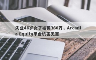 失业46岁女子被骗360万，Arcadia Equity平台坑害无辜