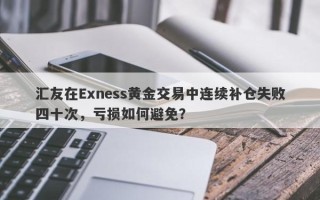 汇友在Exness黄金交易中连续补仓失败四十次，亏损如何避免？