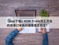 【app下载】KCM Trade外汇平台的交易订单执行速度是否稳定？