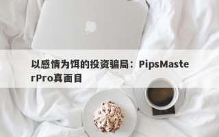 以感情为饵的投资骗局：PipsMasterPro真面目