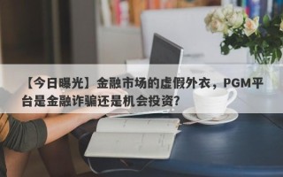 【今日曝光】金融市场的虚假外衣，PGM平台是金融诈骗还是机会投资？