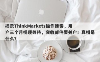 揭示ThinkMarkets操作迷雾，用户三个月提现等待，突收邮件要关户！真相是什么？