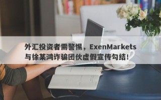 外汇投资者需警惕，ExenMarkets与徐某鸿诈骗团伙虚假宣传勾结！