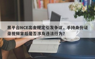 黑平台NCE出金规定引发争议，手持身份证录视频背后是否涉及违法行为？