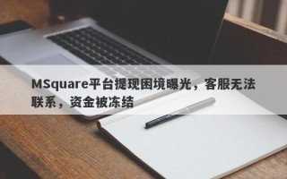 MSquare平台提现困境曝光，客服无法联系，资金被冻结