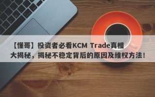 【懂哥】投资者必看KCM Trade真相大揭秘，揭秘不稳定背后的原因及维权方法！