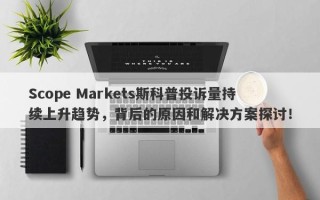 Scope Markets斯科普投诉量持续上升趋势，背后的原因和解决方案探讨！