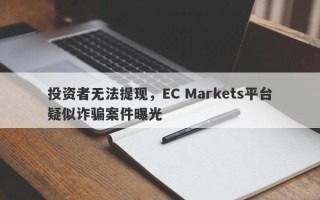 投资者无法提现，EC Markets平台疑似诈骗案件曝光