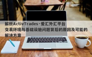 解析ActivTrades·爱汇外汇平台交易环境与基础设施问题背后的原因及可能的解决方案