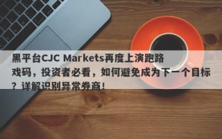 黑平台CJC Markets再度上演跑路戏码，投资者必看，如何避免成为下一个目标？详解识别异常券商！