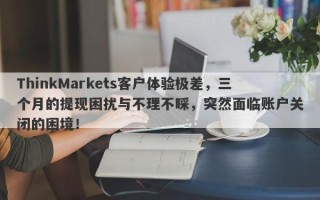 ThinkMarkets客户体验极差，三个月的提现困扰与不理不睬，突然面临账户关闭的困境！