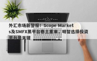 外汇市场新警报！Scope Markets及SMFX黑平台卷土重来，明智选择投资平台是关键