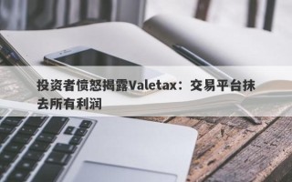 投资者愤怒揭露Valetax：交易平台抹去所有利润