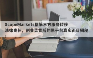 ScopeMarkets借第三方服务转移法律责任，割韭菜背后的黑平台真实面目揭秘！