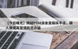 【今日曝光】揭秘PGM资金盘操纵手法，国人需提高警惕防范诈骗