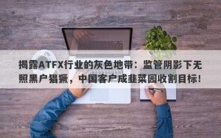 揭露ATFX行业的灰色地带：监管阴影下无照黑户猖獗，中国客户成韭菜园收割目标！