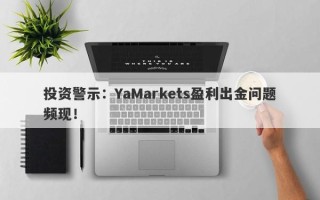 投资警示：YaMarkets盈利出金问题频现！