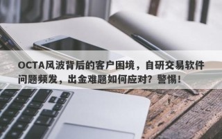 OCTA风波背后的客户困境，自研交易软件问题频发，出金难题如何应对？警惕！