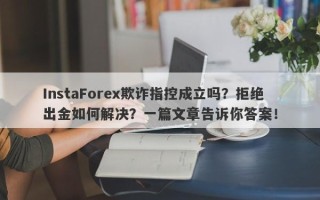 InstaForex欺诈指控成立吗？拒绝出金如何解决？一篇文章告诉你答案！