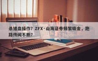 杀猪盘操作？ZFX·山海证券频繁吸金，跑路传闻不断？