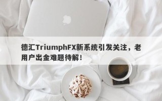 德汇TriumphFX新系统引发关注，老用户出金难题待解！