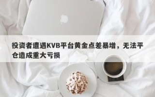 投资者遭遇KVB平台黄金点差暴增，无法平仓造成重大亏损