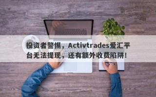 投资者警惕，Activtrades爱汇平台无法提现，还有额外收费陷阱！