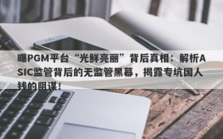 曝PGM平台“光鲜亮丽”背后真相：解析ASIC监管背后的无监管黑幕，揭露专坑国人钱的阴谋！