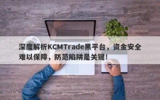 深度解析KCMTrade黑平台，资金安全难以保障，防范陷阱是关键！