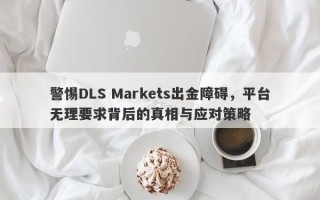 警惕DLS Markets出金障碍，平台无理要求背后的真相与应对策略