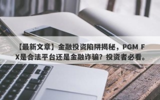 【最新文章】金融投资陷阱揭秘，PGM FX是合法平台还是金融诈骗？投资者必看。