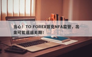 当心！TO FOREX冒充NFA监管，出金可能遥遥无期！