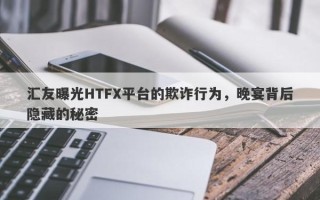 汇友曝光HTFX平台的欺诈行为，晚宴背后隐藏的秘密