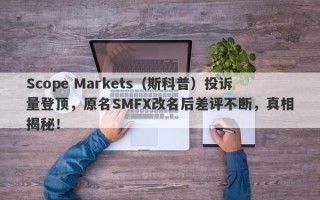 Scope Markets（斯科普）投诉量登顶，原名SMFX改名后差评不断，真相揭秘！