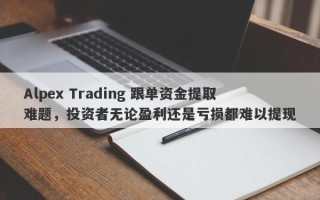 Alpex Trading 跟单资金提取难题，投资者无论盈利还是亏损都难以提现