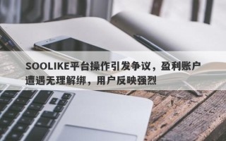 SOOLIKE平台操作引发争议，盈利账户遭遇无理解绑，用户反映强烈